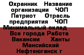 Охранник › Название организации ­ ЧОП «Патриот» › Отрасль предприятия ­ ЧОП › Минимальный оклад ­ 1 - Все города Работа » Вакансии   . Ханты-Мансийский,Нефтеюганск г.